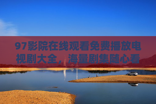 97影院在线观看免费播放电视剧大全,海量剧集随心看,零门槛追剧新体验 97影院在线观看免费播放电视剧大全,海量剧集随心看,零门槛追剧新体验