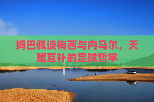 姆巴佩谈梅西与内马尔，天赋互补的足球哲学