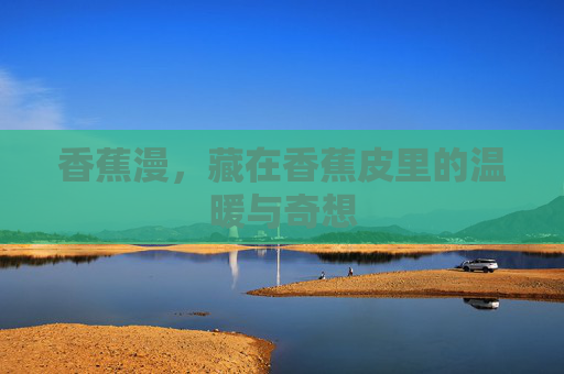 香蕉漫,藏在香蕉皮里的温暖与奇想 香蕉漫,藏在香蕉皮里的温暖与奇想