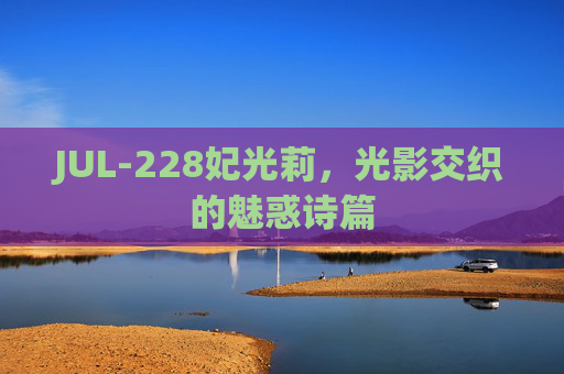 JUL-228妃光莉,光影交织的魅惑诗篇 JUL-228妃光莉,光影交织的魅惑诗篇