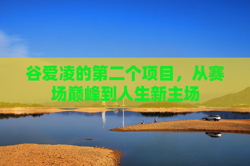 谷爱凌的第二个项目,从赛场巅峰到人生新主场 谷爱凌的第二个项目,从赛场巅峰到人生新主场