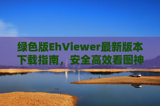 绿色版EhViewer最新版本下载指南，安全高效看图神器