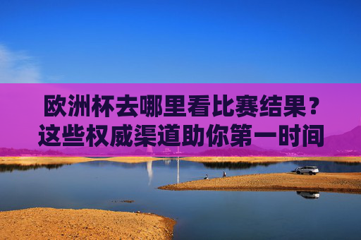 欧洲杯去哪里看比赛结果?这些权威渠道助你第一时间掌握战况 欧洲杯去哪里看比赛结果?这些权威渠道助你第一时间掌握战况