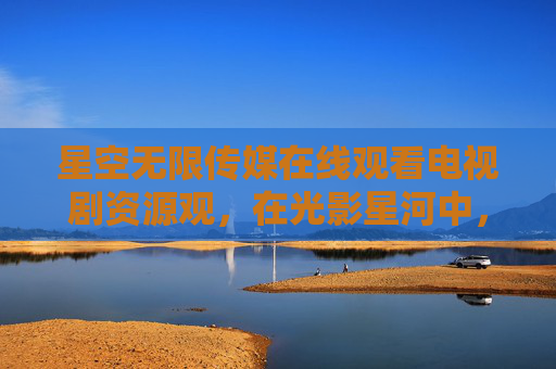星空无限传媒在线观看电视剧资源观,在光影星河中,遇见好故事的N种可能 星空无限传媒在线观看电视剧资源观,在光影星河中,遇见好故事的N种可能