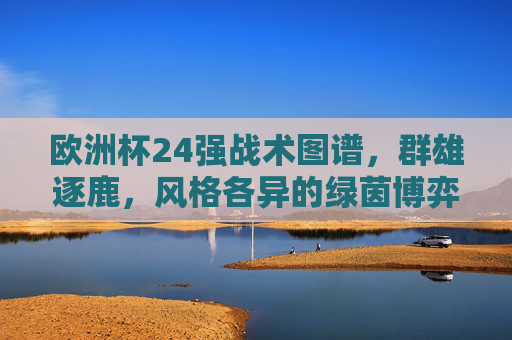 欧洲杯24强战术图谱,群雄逐鹿,风格各异的绿茵博弈 欧洲杯24强战术图谱,群雄逐鹿,风格各异的绿茵博弈