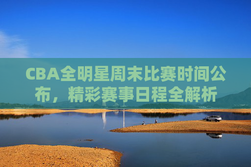 CBA全明星周末比赛时间公布,精彩赛事日程全解析 CBA全明星周末比赛时间公布,精彩赛事日程全解析