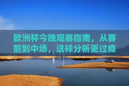 欧洲杯今晚观赛指南,从赛前到中场,这样分析更过瘾 欧洲杯今晚观赛指南,从赛前到中场,这样分析更过瘾