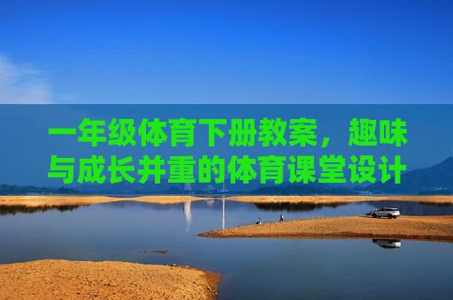 一年级体育下册教案,趣味与成长并重的体育课堂设计 一年级体育下册教案,趣味与成长并重的体育课堂设计