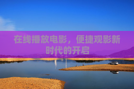 在线播放电影,便捷观影新时代的开启 在线播放电影,便捷观影新时代的开启