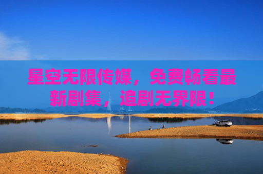 星空无限传媒,免费畅看最新剧集,追剧无界限! 星空无限传媒,免费畅看最新剧集,追剧无界限!