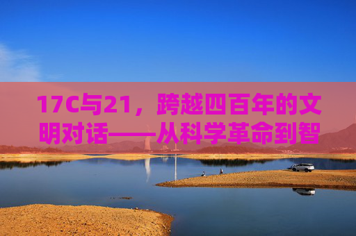 17C与21,跨越四百年的文明对话——从科学革命到智能时代的回响 17C与21,跨越四百年的文明对话——从科学革命到智能时代的回响