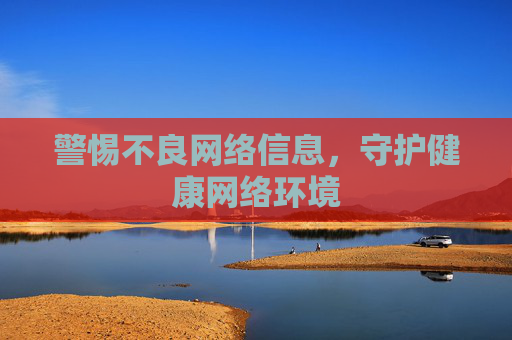 警惕不良网络信息,守护健康网络环境 警惕不良网络信息,守护健康网络环境
