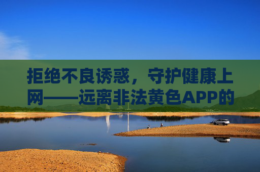 拒绝不良诱惑,守护健康上网——远离非法黄色APP的危害 拒绝不良诱惑,守护健康上网——远离非法黄色APP的危害