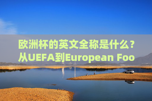 欧洲杯的英文全称是什么?从UEFA到European Football Championship的全面解析 欧洲杯的英文全称是什么?从UEFA到European Football Championship的全面解析