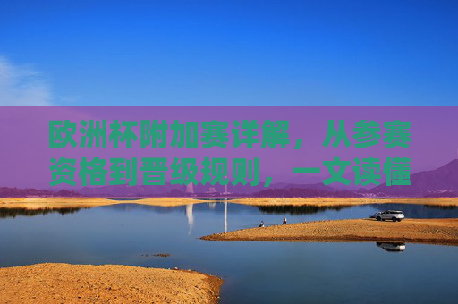 欧洲杯附加赛详解,从参赛资格到晋级规则,一文读懂附加赛怎么回事 欧洲杯附加赛详解,从参赛资格到晋级规则,一文读懂附加赛怎么回事
