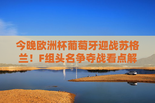 今晚欧洲杯葡萄牙迎战苏格兰!F组头名争夺战看点解析 今晚欧洲杯葡萄牙迎战苏格兰!F组头名争夺战看点解析