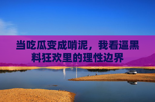 当吃瓜变成啃泥,我看逼黑料狂欢里的理性边界 当吃瓜变成啃泥,我看逼黑料狂欢里的理性边界