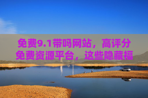 免费9.1带吗网站,高评分免费资源平台,这些隐藏福利你值得拥有 免费9.1带吗网站,高评分免费资源平台,这些隐藏福利你值得拥有
