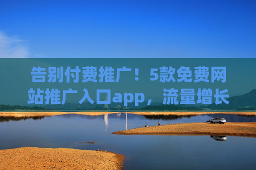 告别付费推广！5款免费网站推广入口app，流量增长不再难