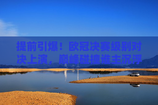 提前引爆!欧冠决赛级别对决上演,巅峰碰撞谁主沉浮? 提前引爆!欧冠决赛级别对决上演,巅峰碰撞谁主沉浮?