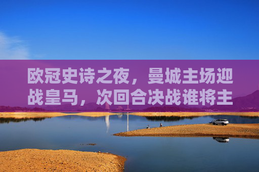 欧冠史诗之夜,曼城主场迎战皇马,次回合决战谁将主宰欧洲? 欧冠史诗之夜,曼城主场迎战皇马,次回合决战谁将主宰欧洲?
