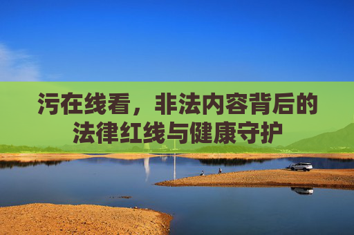 污在线看，非法内容背后的法律红线与健康守护