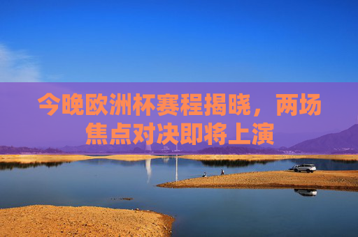 今晚欧洲杯赛程揭晓，两场焦点对决即将上演