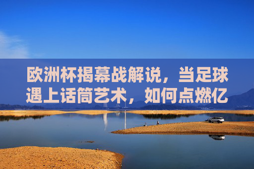 欧洲杯揭幕战解说,当足球遇上话筒艺术,如何点燃亿万观众的心? 欧洲杯揭幕战解说,当足球遇上话筒艺术,如何点燃亿万观众的心?
