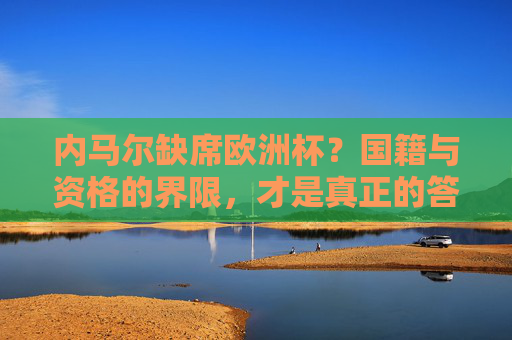 内马尔缺席欧洲杯?国籍与资格的界限,才是真正的答案 内马尔缺席欧洲杯?国籍与资格的界限,才是真正的答案