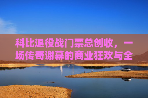 科比退役战门票总创收,一场传奇谢幕的商业狂欢与全球情怀盛宴 科比退役战门票总创收,一场传奇谢幕的商业狂欢与全球情怀盛宴