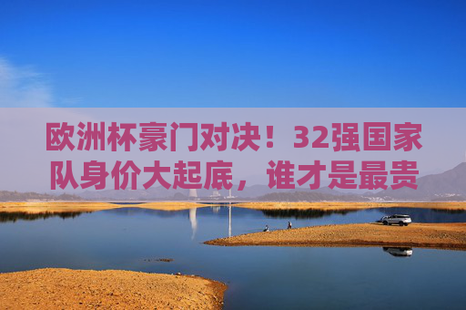 欧洲杯豪门对决!32强国家队身价大起底,谁才是最贵球队? 欧洲杯豪门对决!32强国家队身价大起底,谁才是最贵球队?