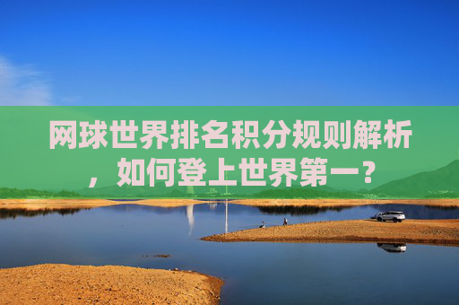 网球世界排名积分规则解析,如何登上世界第一? 网球世界排名积分规则解析,如何登上世界第一?