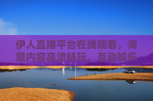 伊人直播平台在线观看,海量内容高清畅玩,互动娱乐零距离 伊人直播平台在线观看,海量内容高清畅玩,互动娱乐零距离