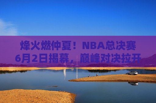 烽火燃仲夏!NBA总决赛6月2日揭幕,巅峰对决拉开悬念 烽火燃仲夏!NBA总决赛6月2日揭幕,巅峰对决拉开悬念