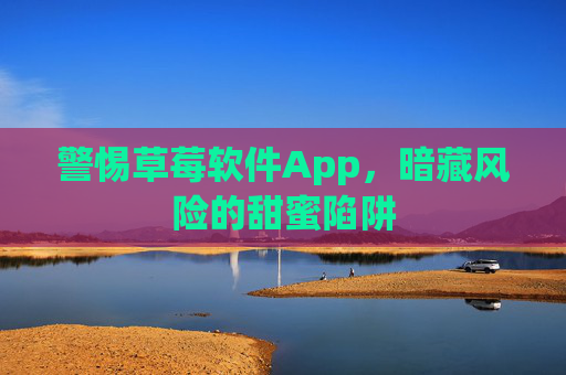 警惕草莓软件App,暗藏风险的甜蜜陷阱 警惕草莓软件App,暗藏风险的甜蜜陷阱