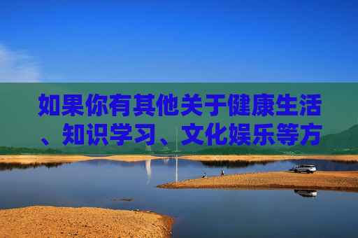 如果你有其他关于健康生活、知识学习、文化娱乐等方面的需求,欢迎提出合理问题,我将尽力为你提供帮助。让我们携手共建文明、有序的网络空间,远离不良信息,拥抱积极向上的数字生活 如果你有其他关于健康生活、知识学习、文化娱乐等方面的需求,欢迎提出合理问题,我将尽力为你提供帮助。让我们携手共建文明、有序的网络空间,远离不良信息,拥抱积极向上的数字生活