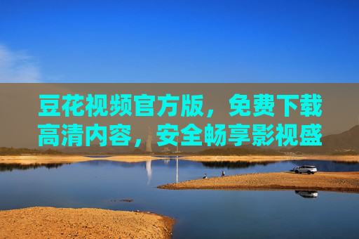 豆花视频官方版，免费下载高清内容，安全畅享影视盛宴
