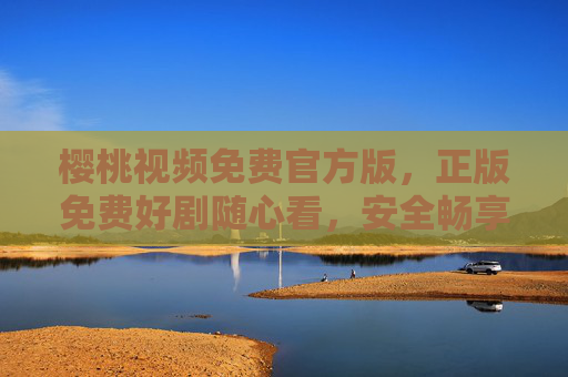 樱桃视频免费官方版,正版免费好剧随心看,安全畅享新视界 樱桃视频免费官方版,正版免费好剧随心看,安全畅享新视界
