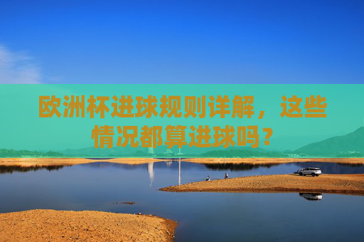 欧洲杯进球规则详解,这些情况都算进球吗? 欧洲杯进球规则详解,这些情况都算进球吗?