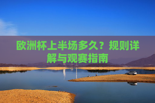 欧洲杯上半场多久?规则详解与观赛指南 欧洲杯上半场多久?规则详解与观赛指南
