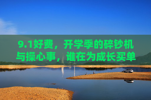 9.1好费,开学季的碎钞机与操心事,谁在为成长买单? 9.1好费,开学季的碎钞机与操心事,谁在为成长买单?