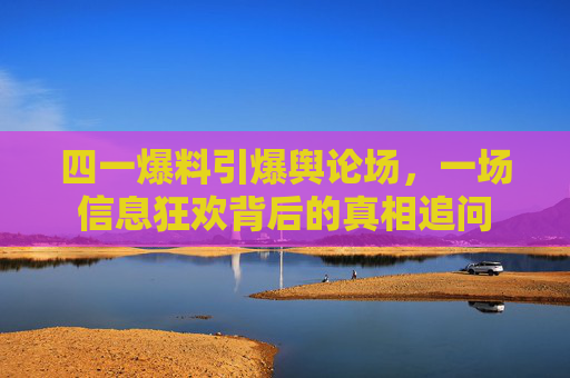 四一爆料引爆舆论场,一场信息狂欢背后的真相追问 四一爆料引爆舆论场,一场信息狂欢背后的真相追问
