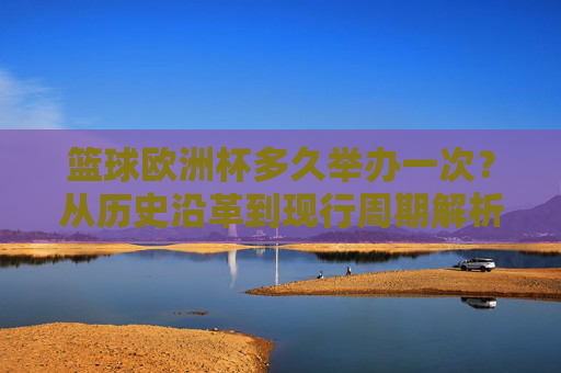 篮球欧洲杯多久举办一次?从历史沿革到现行周期解析 篮球欧洲杯多久举办一次?从历史沿革到现行周期解析