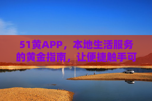 51黄APP,本地生活服务的黄金指南,让便捷触手可及 51黄APP,本地生活服务的黄金指南,让便捷触手可及