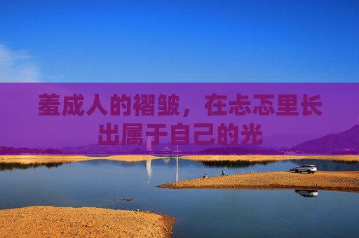 羞成人的褶皱,在忐忑里长出属于自己的光 羞成人的褶皱,在忐忑里长出属于自己的光