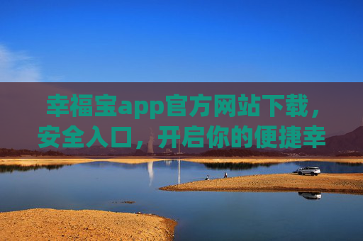 幸福宝app官方网站下载,安全入口,开启你的便捷幸福生活 幸福宝app官方网站下载,安全入口,开启你的便捷幸福生活