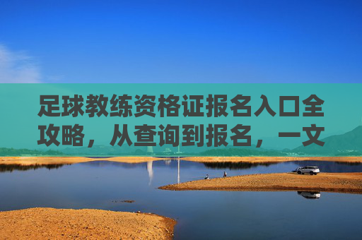 足球教练资格证报名入口全攻略，从查询到报名，一文读懂
