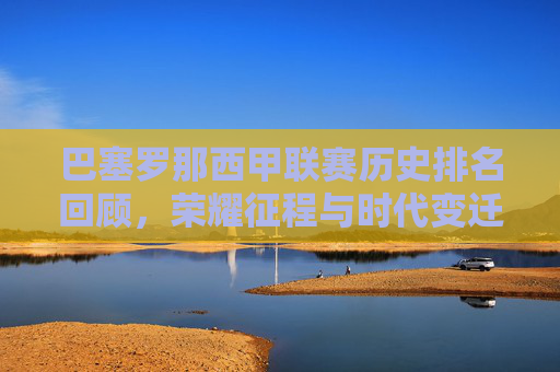 巴塞罗那西甲联赛历史排名回顾,荣耀征程与时代变迁 巴塞罗那西甲联赛历史排名回顾,荣耀征程与时代变迁