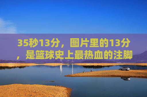 35秒13分，图片里的13分，是篮球史上最热血的注脚
