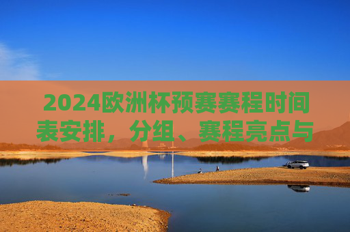2024欧洲杯预赛赛程时间表安排,分组、赛程亮点与观赛指南 2024欧洲杯预赛赛程时间表安排,分组、赛程亮点与观赛指南